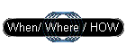 When/ Where / HOW